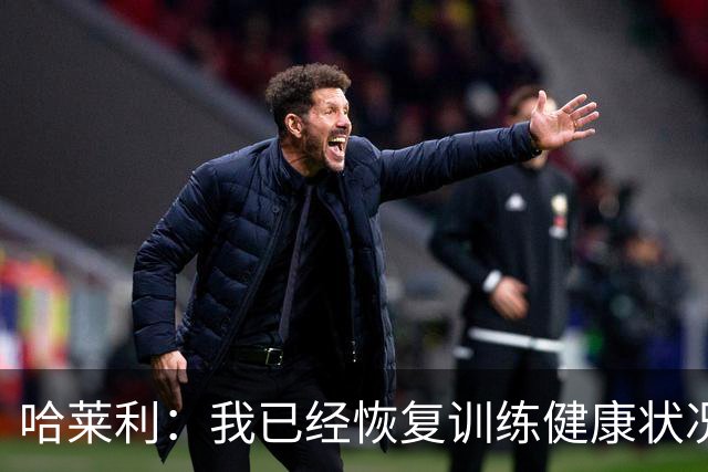 哈莱利：我已经恢复训练健康状况良好，过去两年我踢了99场比赛