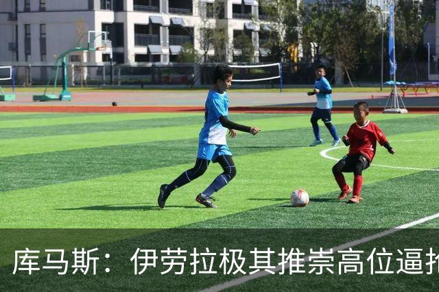 库马斯：伊劳拉极其推崇高位逼抢，我认为自己能很好执行这一战术